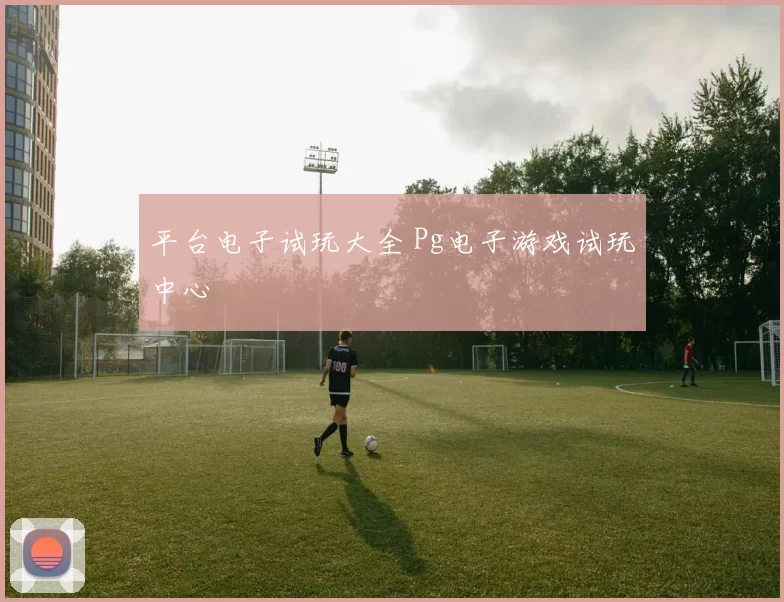 平台电子试玩大全 Pg电子游戏试玩中心