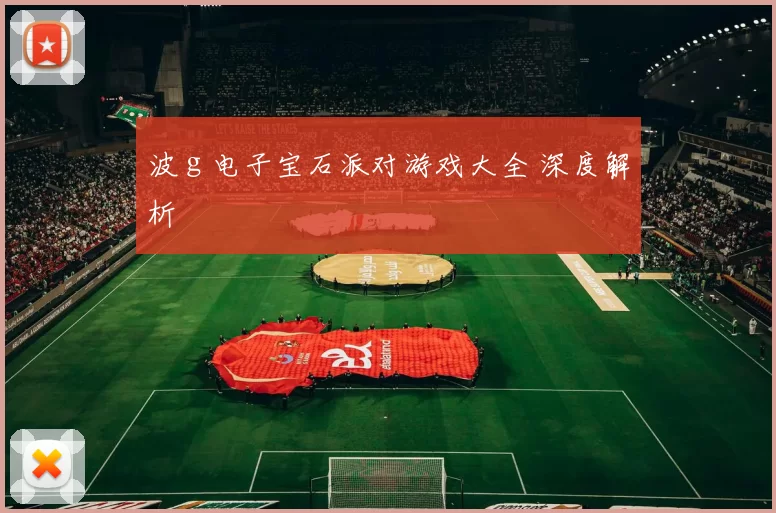 波ｇ电子宝石派对游戏大全 深度解析