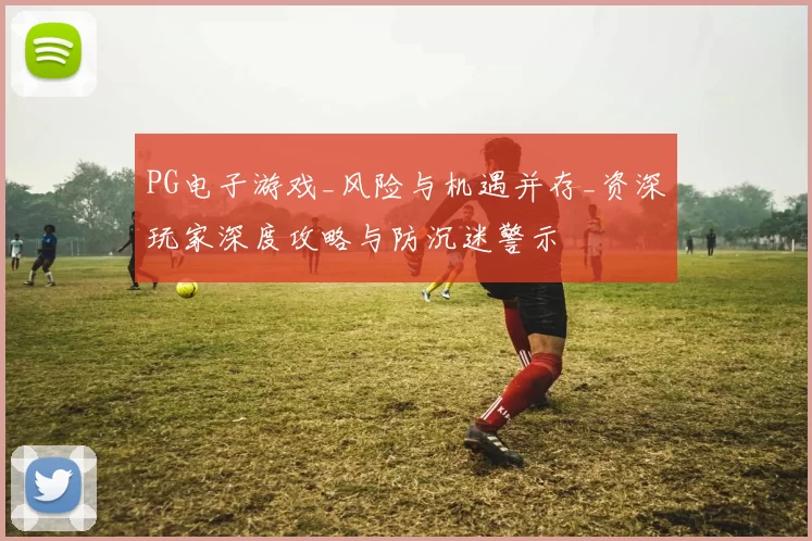 PG电子游戏_风险与机遇并存_资深玩家深度攻略与防沉迷警示