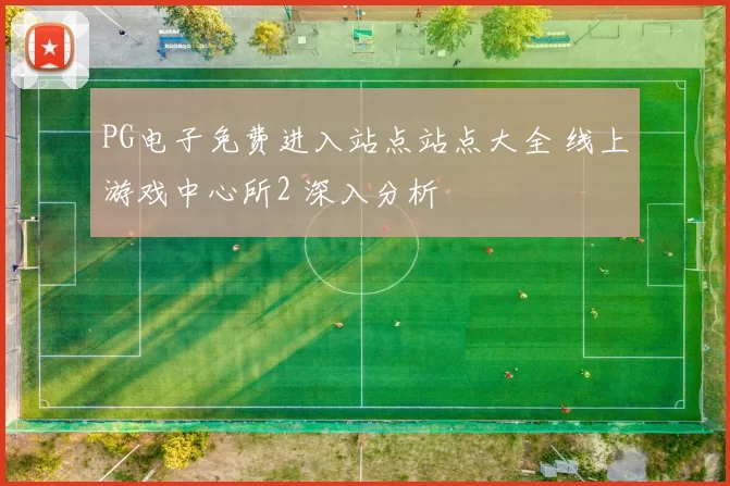 PG电子免费进入站点站点大全 线上游戏中心所2 深入分析