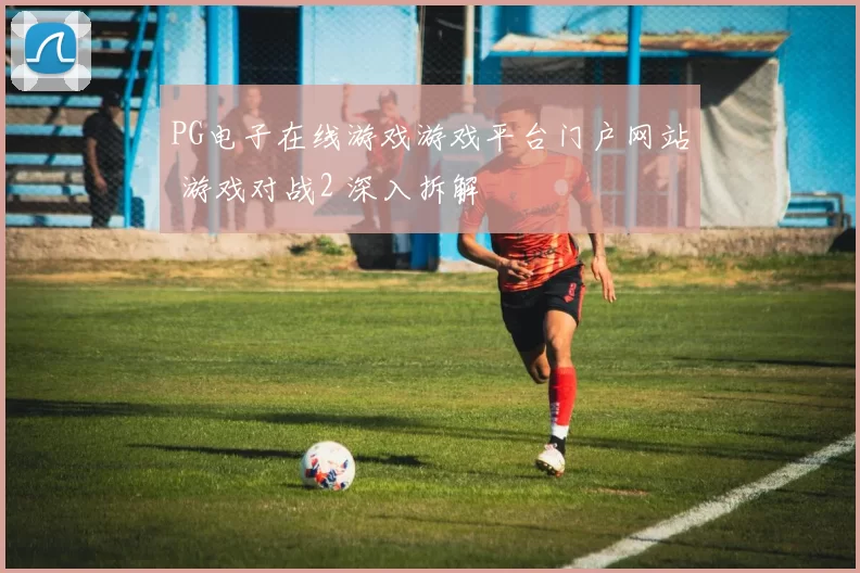 PG电子在线游戏游戏平台门户网站 游戏对战2 深入拆解