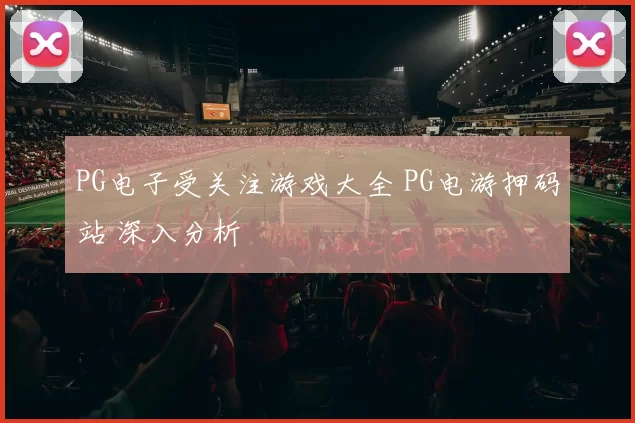 PG电子受关注游戏大全 PG电游押码站 深入分析
