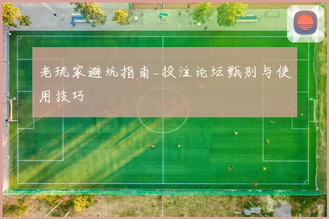 老玩家避坑指南_投注论坛甄别与使用技巧