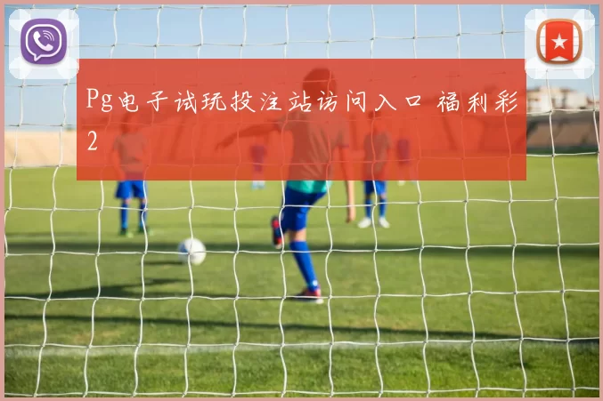 Pg电子试玩投注站访问入口 福利彩2
