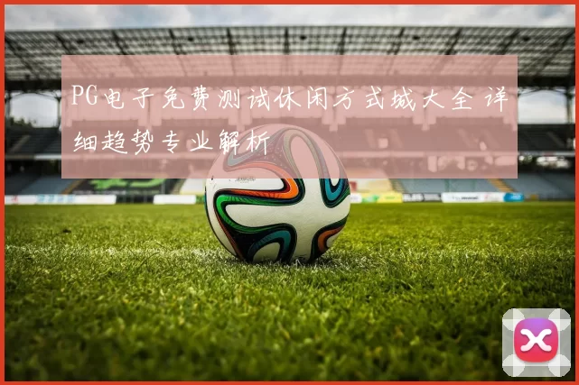 PG电子免费测试休闲方式城大全 详细趋势专业解析