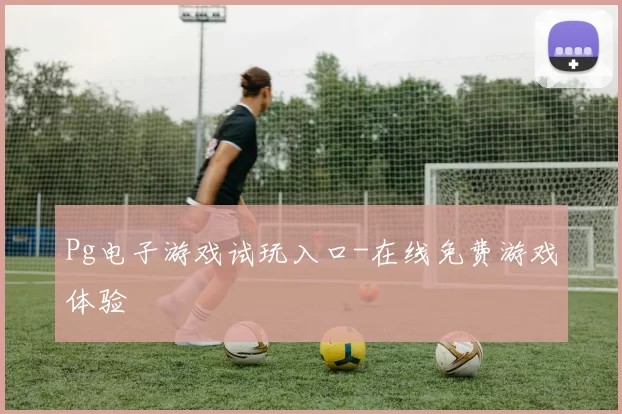 Pg电子游戏试玩入口-在线免费游戏体验
