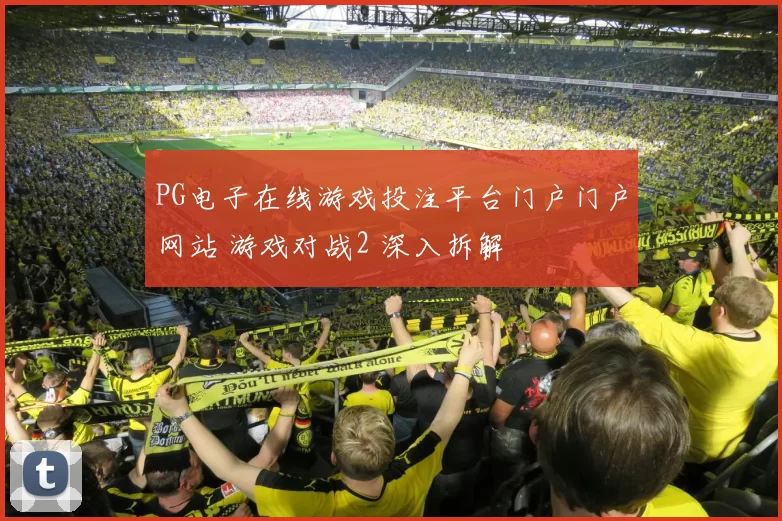 PG电子在线游戏投注平台门户门户网站 游戏对战2 深入拆解