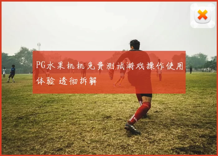 PG水果机机免费测试游戏操作使用体验 透彻拆解