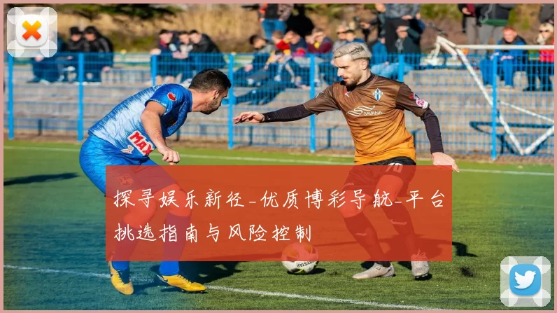 探寻娱乐新径_优质博彩导航_平台挑选指南与风险控制