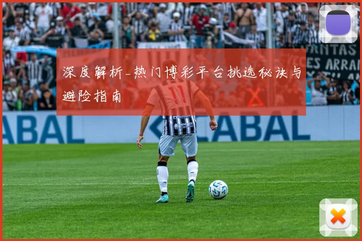 深度解析_热门博彩平台挑选秘诀与避险指南