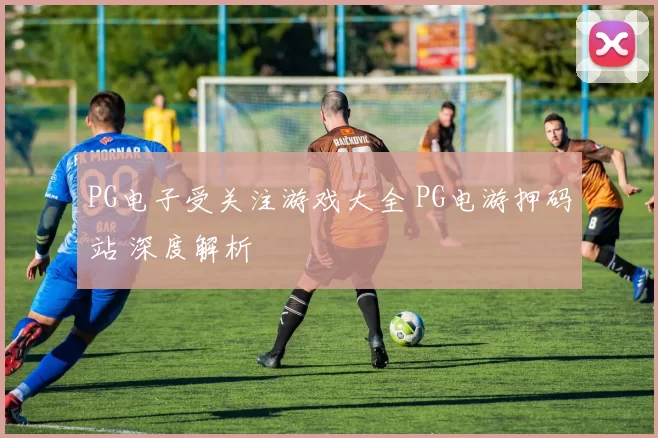 PG电子受关注游戏大全 PG电游押码站 深度解析