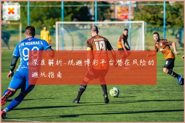 深度解析_规避博彩平台潜在风险的避坑指南