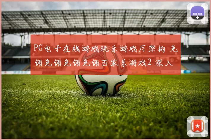PG电子在线游戏玩乐游戏厅架构 免佣免佣免佣免佣百家乐游戏2 深入研判