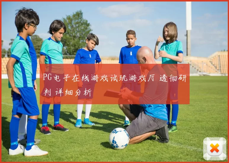 PG电子在线游戏试玩游戏厅 透彻研判 详细分析