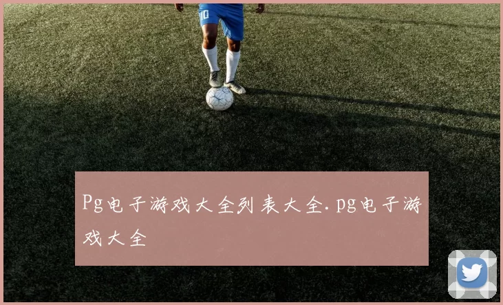 Pg电子游戏大全列表大全.pg电子游戏大全