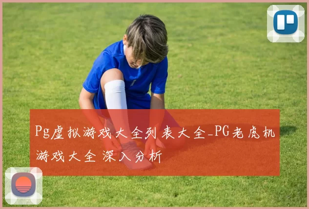 Pg虚拟游戏大全列表大全_PG老虎机游戏大全 深入分析