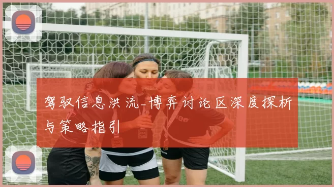 驾驭信息洪流_博弈讨论区深度探析与策略指引