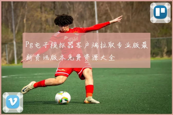 Pg电子模拟器客户端拉取专业版最新资讯版本免费资源大全