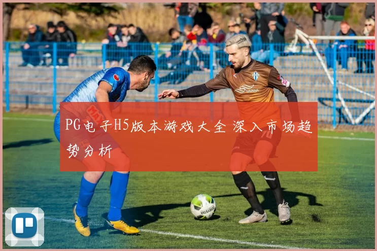 PG电子H5版本游戏大全 深入市场趋势分析
