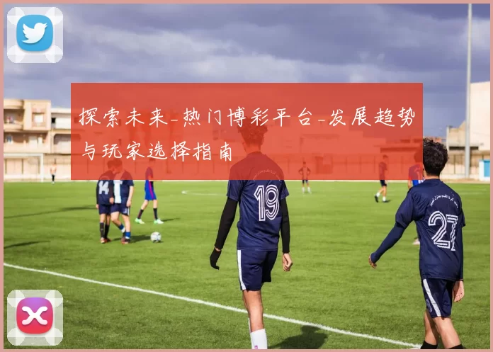 探索未来_热门博彩平台_发展趋势与玩家选择指南