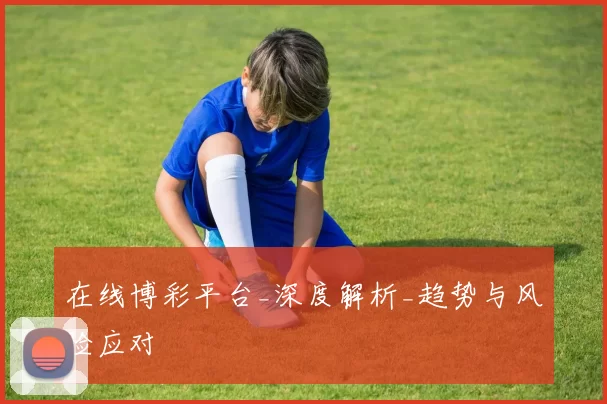 在线博彩平台_深度解析_趋势与风险应对