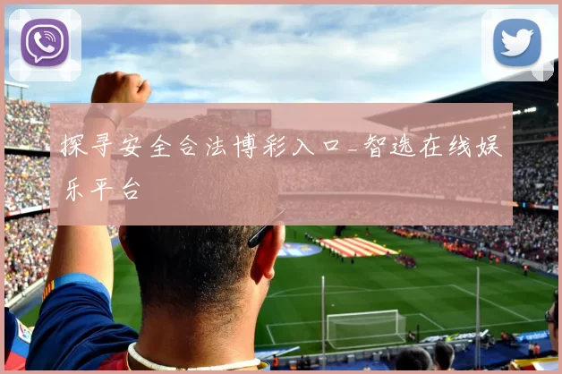 探寻安全合法博彩入口_智选在线娱乐平台