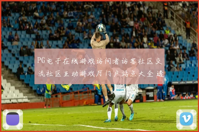 PG电子在线游戏访问者访客社区交流社区互动游戏厅门户站点大全 透彻研判