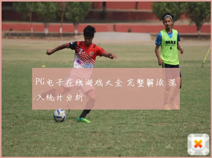 PG电子在线游戏大全 完整解读 深入统计分析