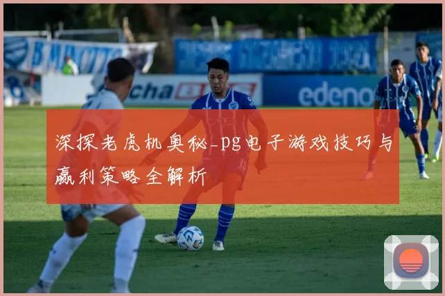 深探老虎机奥秘_pg电子游戏技巧与赢利策略全解析