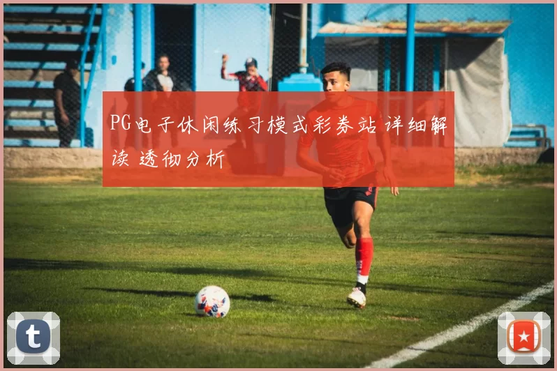 PG电子休闲练习模式彩券站 详细解读 透彻分析